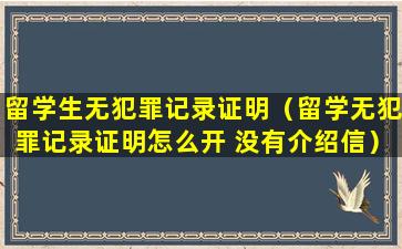 留学生无犯罪记录证明（留学无犯罪记录证明怎么开 没有介绍信）